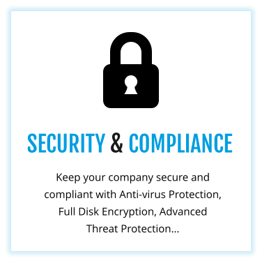 SECURITY & COMPLIANCE Keep your company secure and compliant with Anti-virus Protection, Full Disk Encryption, Advanced Threat Protection…