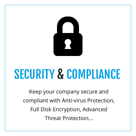 SECURITY & COMPLIANCE Keep your company secure and compliant with Anti-virus Protection, Full Disk Encryption, Advanced Threat Protection…